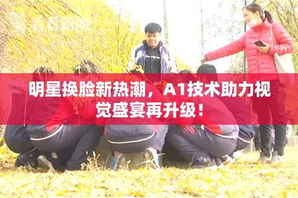 明星换脸新热潮，A1技术助力视觉盛宴再升级！