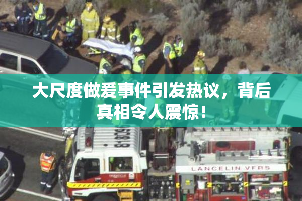 大尺度做爰事件引发热议，背后真相令人震惊！