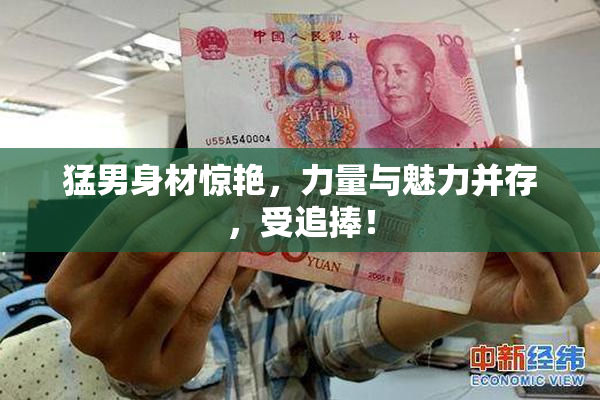 猛男身材惊艳，力量与魅力并存，受追捧！