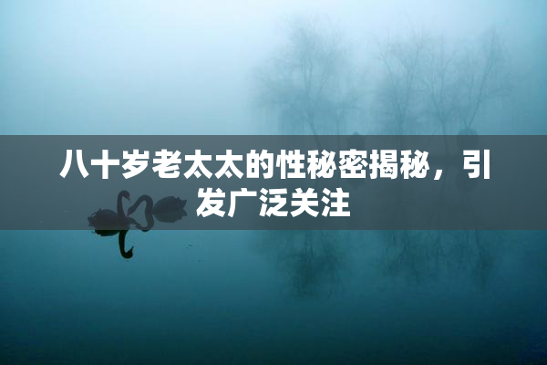 八十岁老太太的性秘密揭秘，引发广泛关注