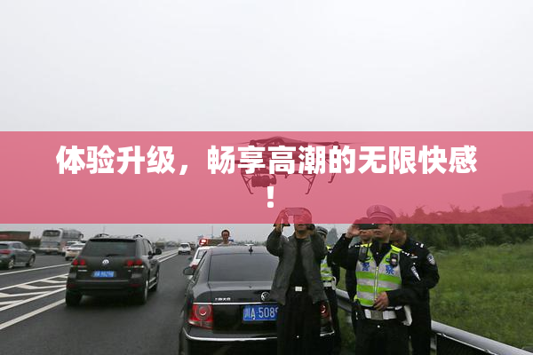 体验升级，畅享高潮的无限快感！