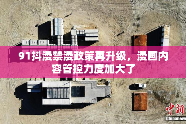 91抖漫禁漫政策再升级，漫画内容管控力度加大了