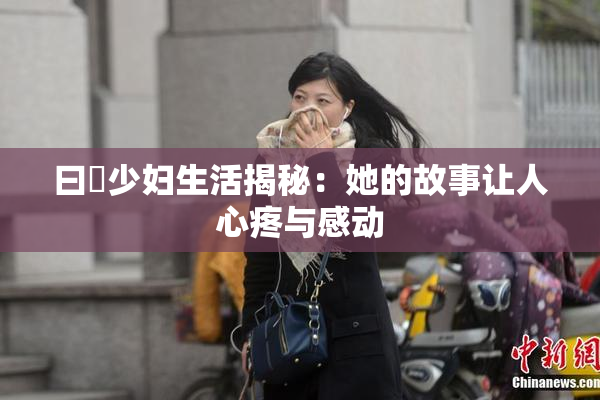 曰夲少妇生活揭秘：她的故事让人心疼与感动