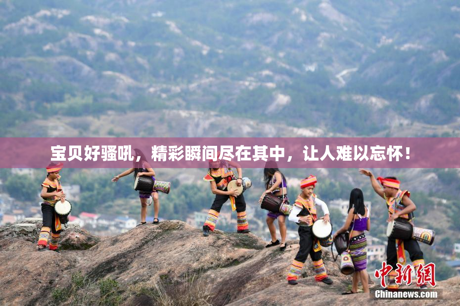 宝贝好骚吼，精彩瞬间尽在其中，让人难以忘怀！