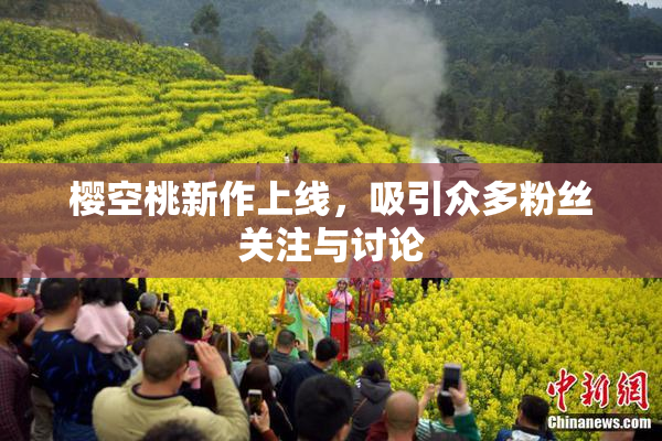 樱空桃新作上线，吸引众多粉丝关注与讨论