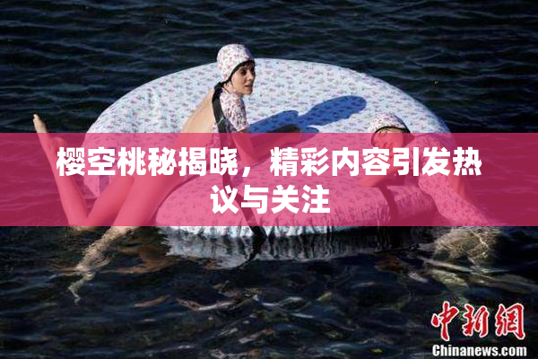 樱空桃秘揭晓，精彩内容引发热议与关注