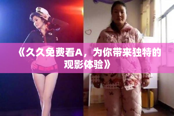 《久久免费看A，为你带来独特的观影体验》