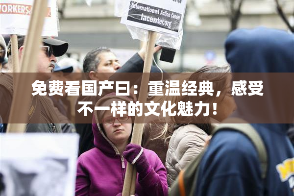 免费看国产曰：重温经典，感受不一样的文化魅力！