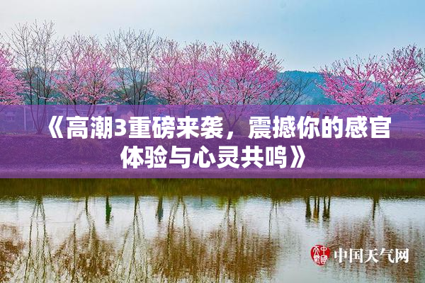 《高潮3重磅来袭，震撼你的感官体验与心灵共鸣》