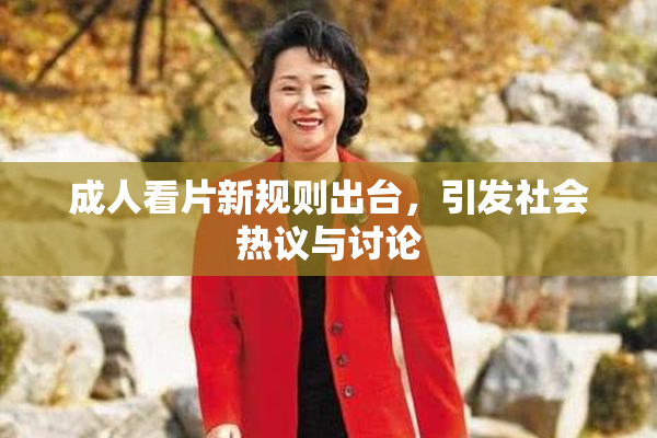 成人看片新规则出台，引发社会热议与讨论