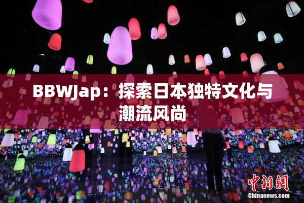 BBWJap：探索日本独特文化与潮流风尚