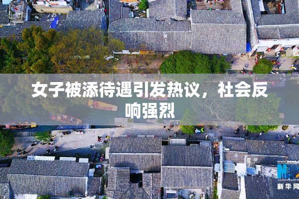 女子被添待遇引发热议，社会反响强烈