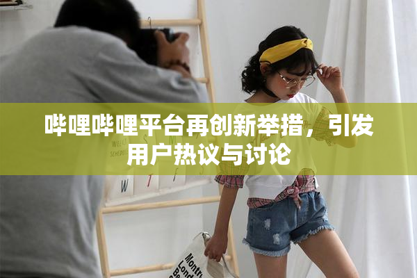 哔哩哔哩平台再创新举措，引发用户热议与讨论