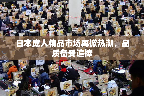 日本成人精品市场再掀热潮，品质备受追捧