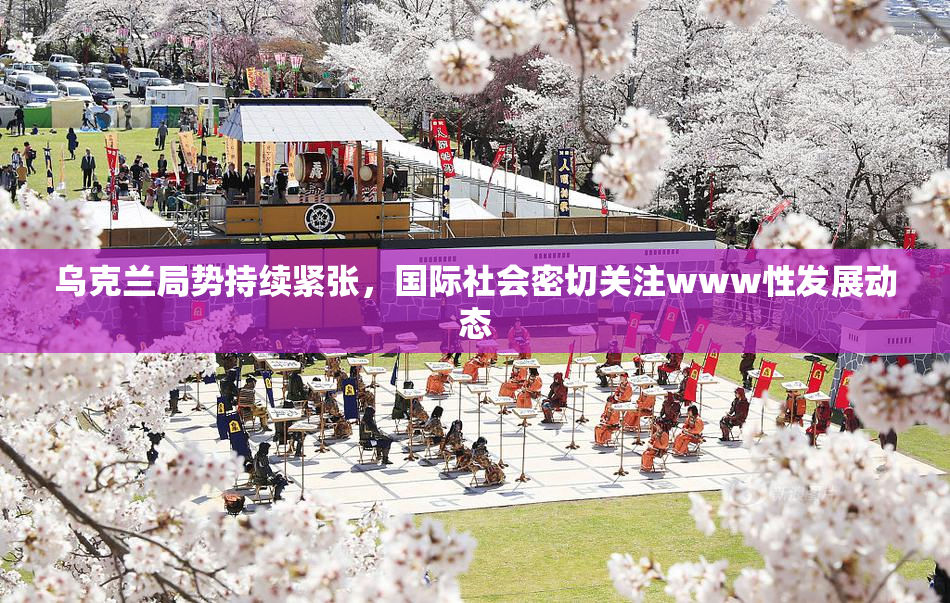 乌克兰局势持续紧张，国际社会密切关注www性发展动态