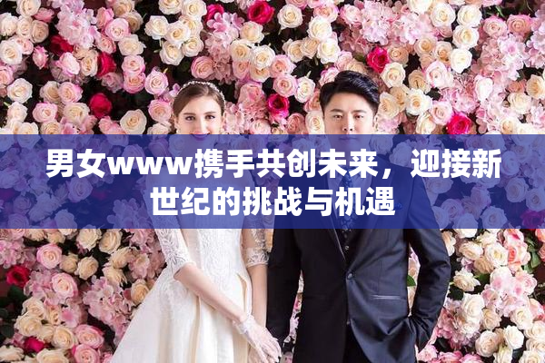 男女www携手共创未来，迎接新世纪的挑战与机遇