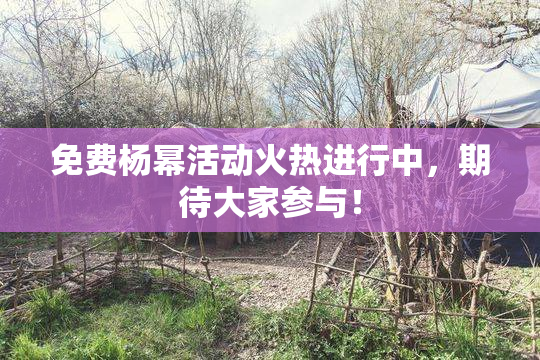 免费杨幂活动火热进行中，期待大家参与！