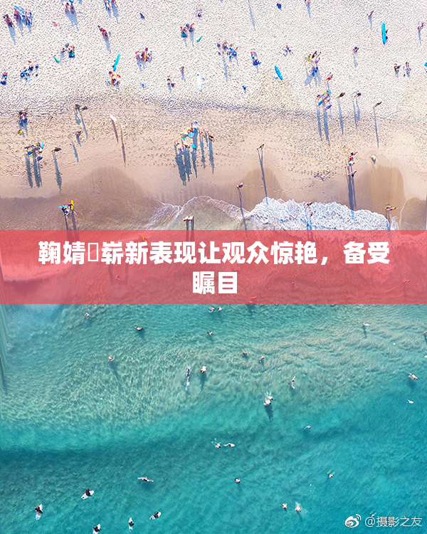 鞠婧祎崭新表现让观众惊艳，备受瞩目