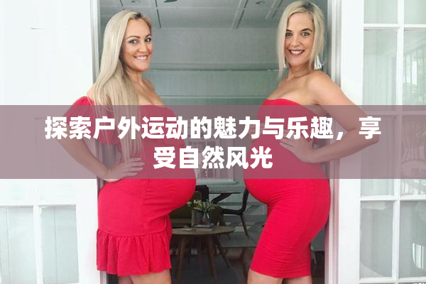 探索户外运动的魅力与乐趣，享受自然风光