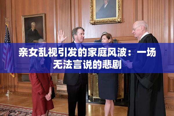 亲女乱视引发的家庭风波：一场无法言说的悲剧