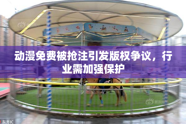 动漫免费被抢注引发版权争议，行业需加强保护