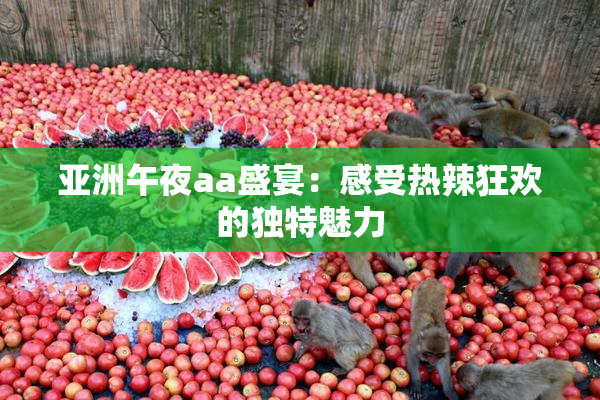 亚洲午夜aa盛宴：感受热辣狂欢的独特魅力