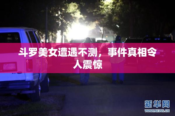 斗罗美女遭遇不测，事件真相令人震惊