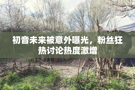 初音未来被意外曝光，粉丝狂热讨论热度激增