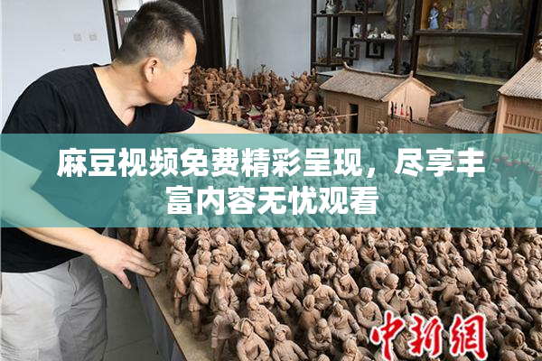 麻豆视频免费精彩呈现，尽享丰富内容无忧观看