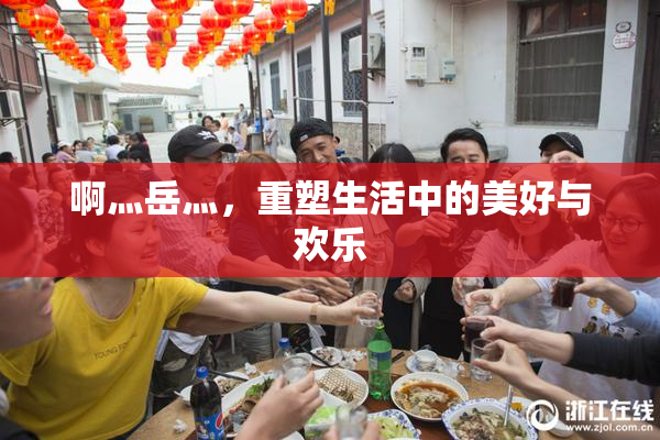 啊灬岳灬，重塑生活中的美好与欢乐