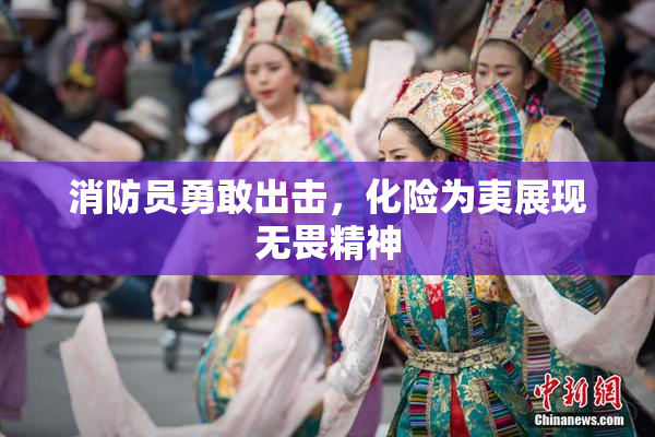 消防员勇敢出击，化险为夷展现无畏精神