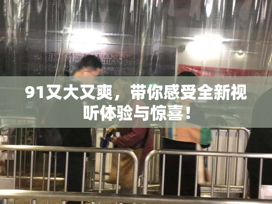 91又大又爽，带你感受全新视听体验与惊喜！