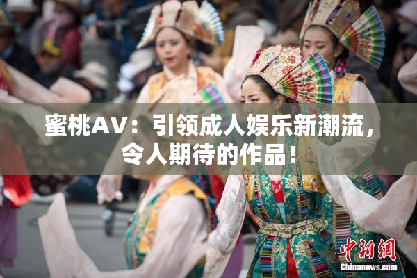 蜜桃AV：引领成人娱乐新潮流，令人期待的作品！