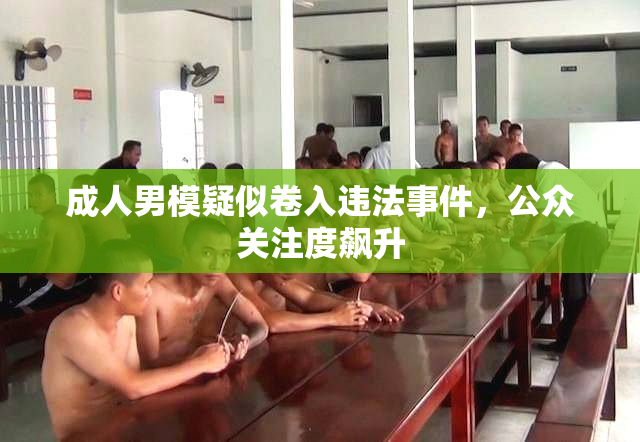 成人男模疑似卷入违法事件，公众关注度飙升