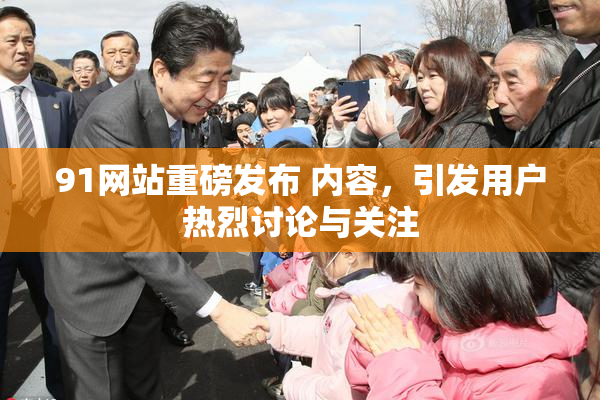 91网站重磅发布 内容，引发用户热烈讨论与关注