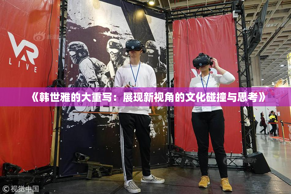 《韩世雅的大重写：展现新视角的文化碰撞与思考》