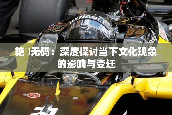 艳鉧无码：深度探讨当下文化现象的影响与变迁