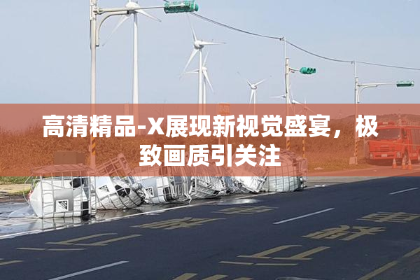 高清精品-X展现新视觉盛宴，极致画质引关注