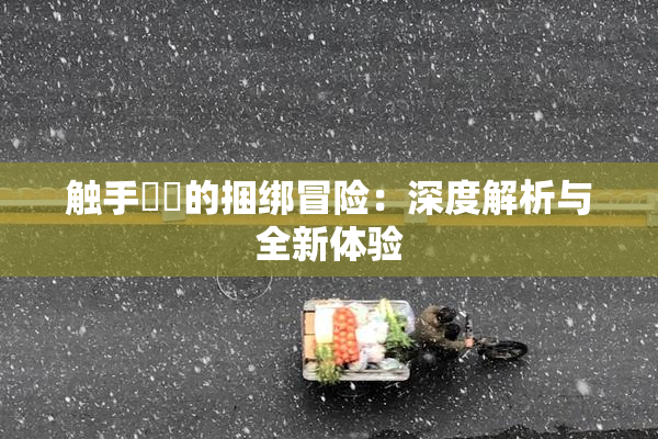 触手❌‌的捆绑冒险：深度解析与全新体验