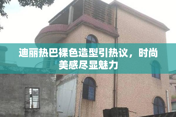 迪丽热巴裸色造型引热议，时尚美感尽显魅力