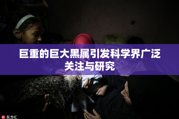 巨重的巨大黑属引发科学界广泛关注与研究