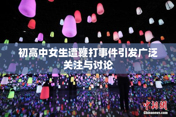 初高中女生遭鞭打事件引发广泛关注与讨论
