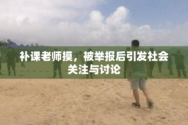 补课老师摸，被举报后引发社会关注与讨论