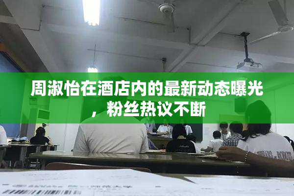 周淑怡在酒店内的最新动态曝光，粉丝热议不断