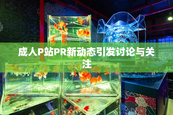 成人P站PR新动态引发讨论与关注