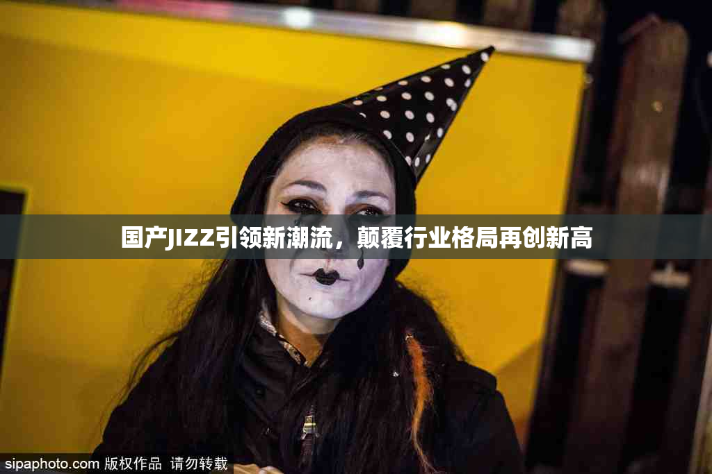 国产JIZZ引领新潮流，颠覆行业格局再创新高