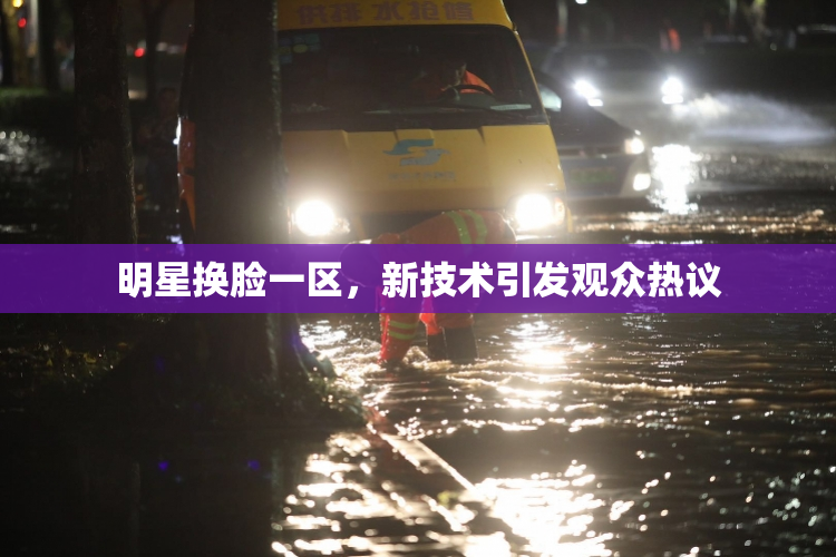 明星换脸一区，新技术引发观众热议