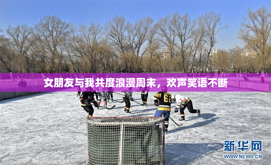 女朋友与我共度浪漫周末，欢声笑语不断