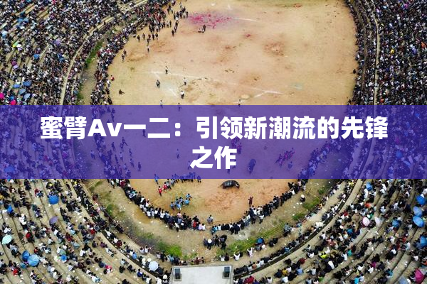 蜜臂Av一二：引领新潮流的先锋之作