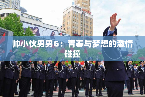 帅小伙男男G：青春与梦想的激情碰撞